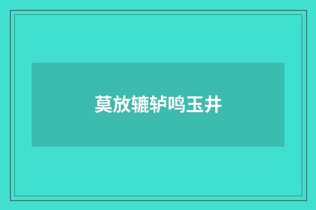 莫放辘轳鸣玉井