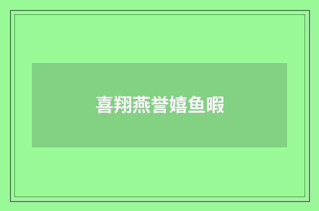 喜翔燕誉嬉鱼暇