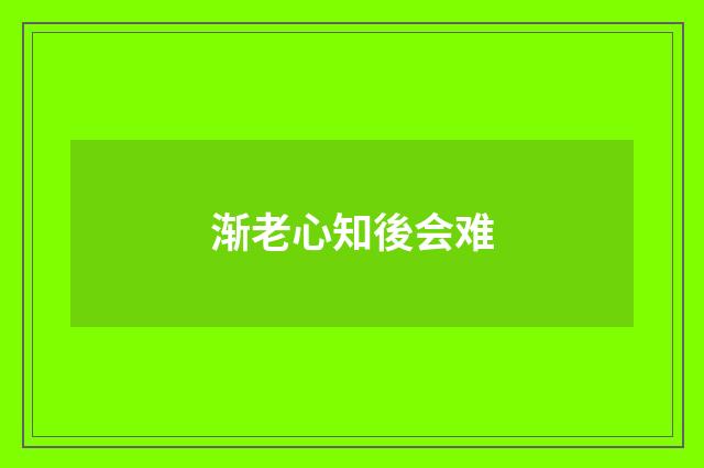 渐老心知後会难