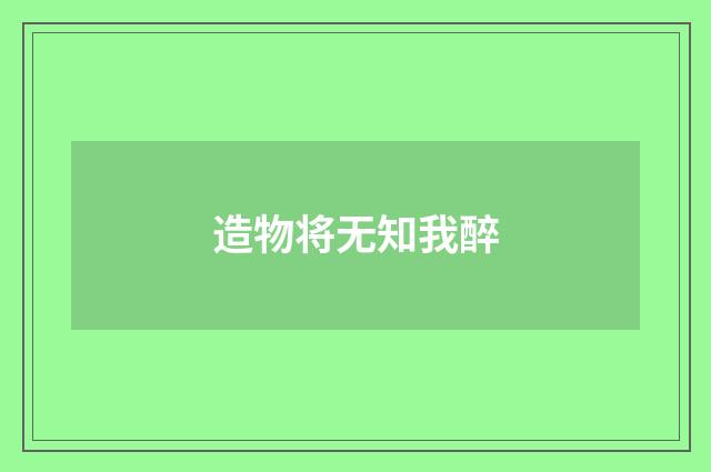 造物将无知我醉