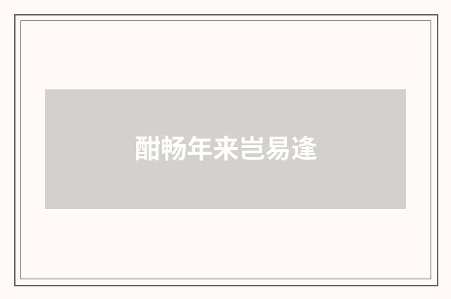酣畅年来岂易逢
