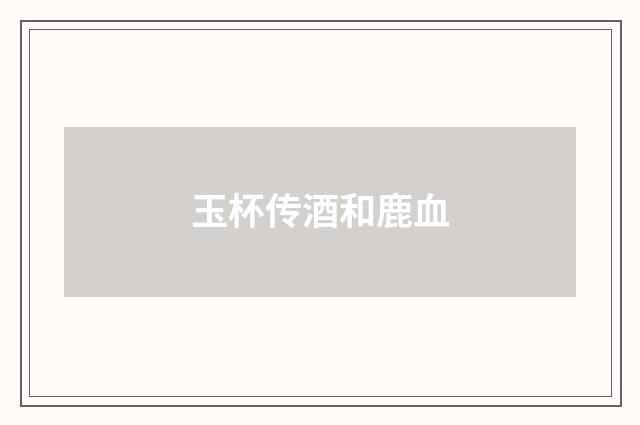 玉杯传酒和鹿血