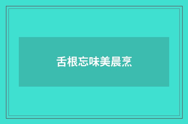 舌根忘味美晨烹