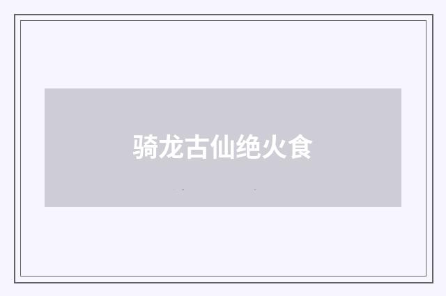 骑龙古仙绝火食