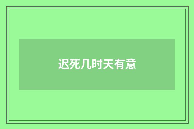 迟死几时天有意