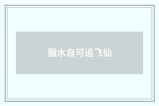 服水自可追飞仙