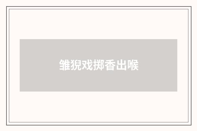 雏猊戏掷香出喉