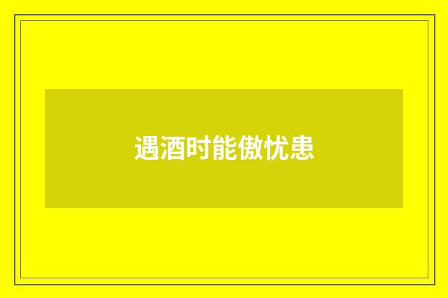 遇酒时能傲忧患