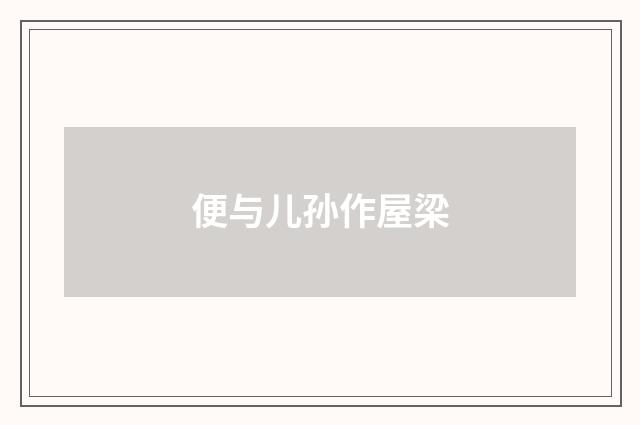便与儿孙作屋梁