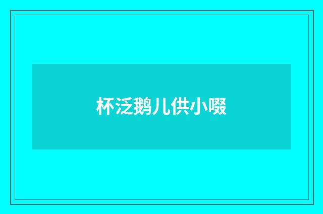 杯泛鹅儿供小啜