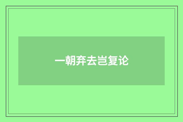 一朝弃去岂复论