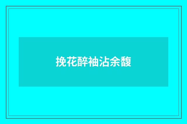 挽花醉袖沾余馥