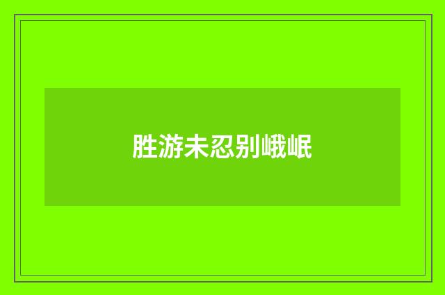 胜游未忍别峨岷
