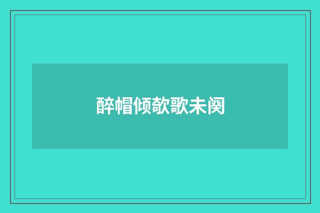 醉帽倾欹歌未阕
