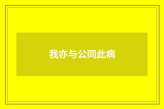 我亦与公同此病