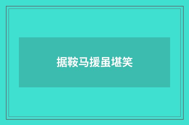 据鞍马援虽堪笑