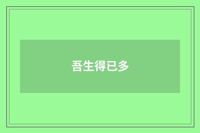 吾生得已多