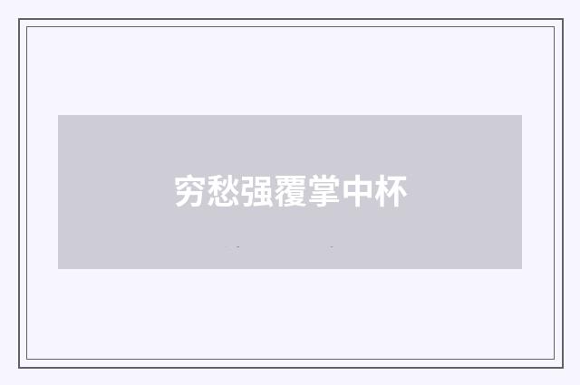 穷愁强覆掌中杯