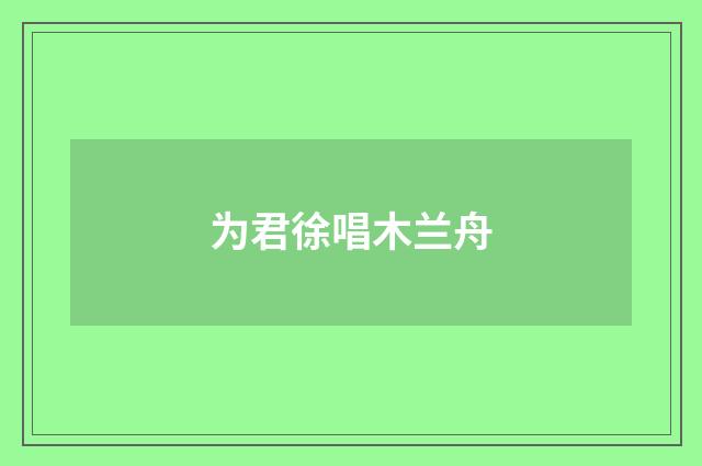 为君徐唱木兰舟