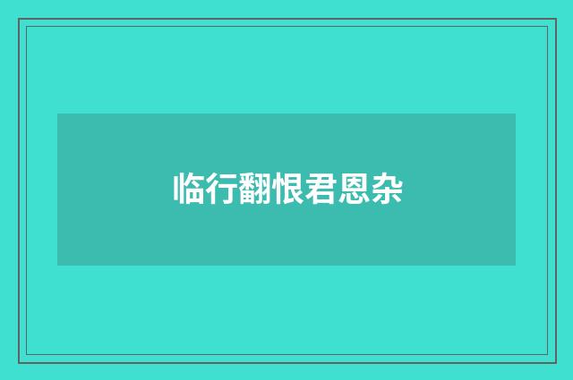 临行翻恨君恩杂