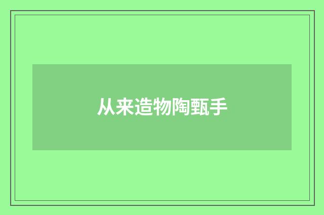 从来造物陶甄手