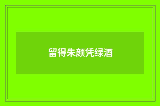 留得朱颜凭绿酒