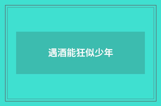 遇酒能狂似少年