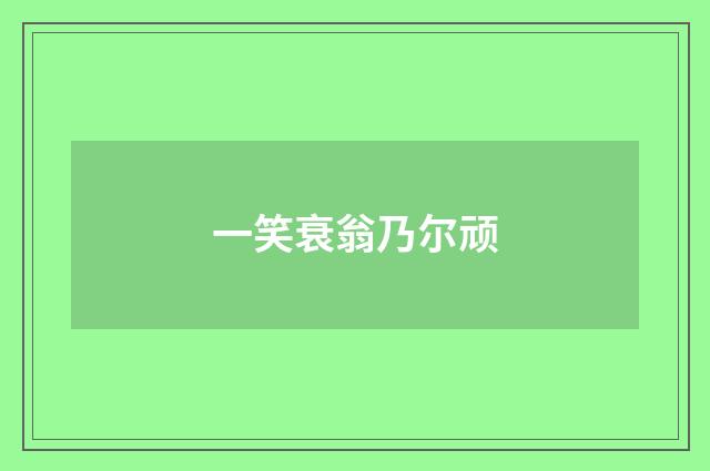 一笑衰翁乃尔顽