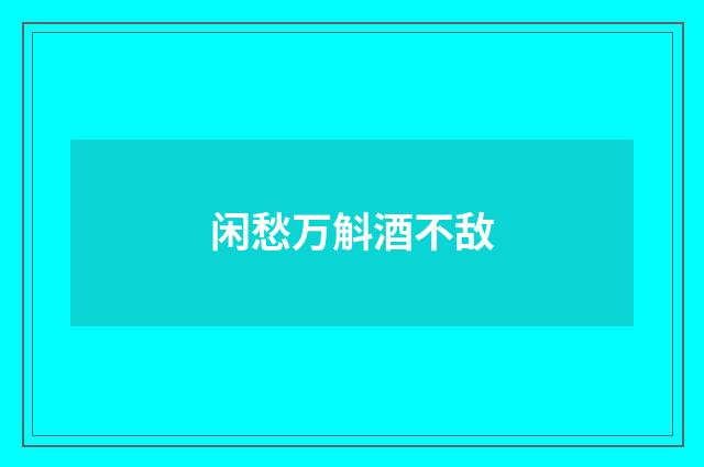 闲愁万斛酒不敌