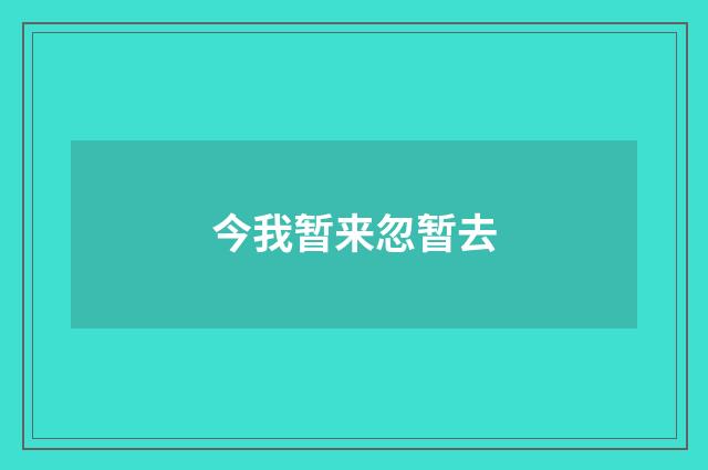 今我暂来忽暂去