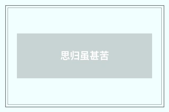 思归虽甚苦