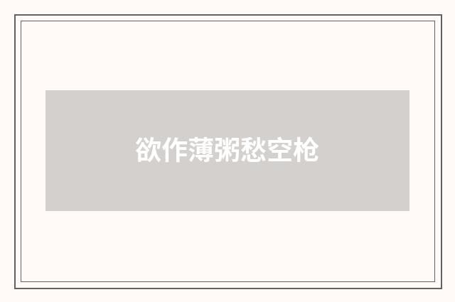 欲作薄粥愁空枪