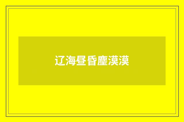 辽海昼昏麈漠漠