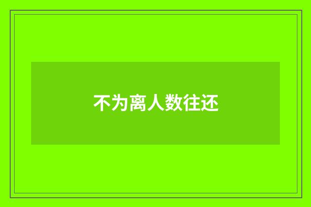 不为离人数往还