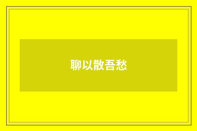聊以散吾愁
