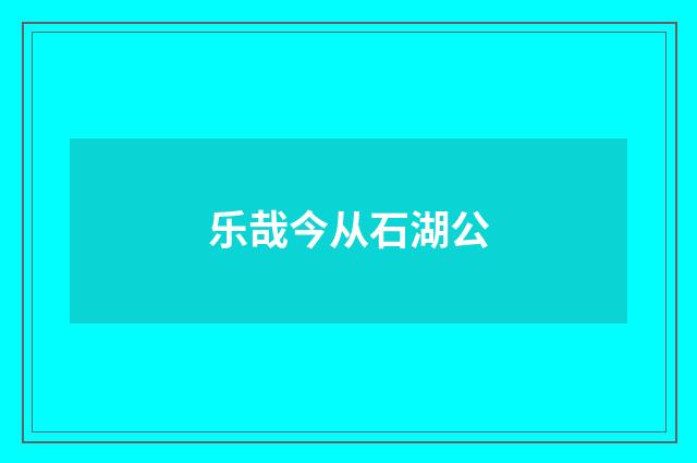 乐哉今从石湖公
