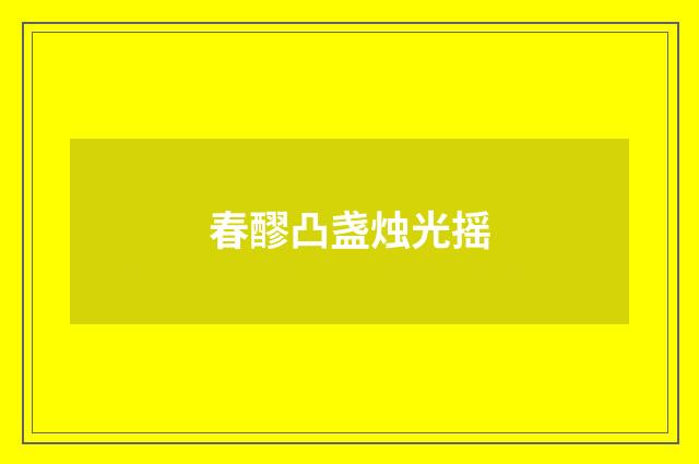 春醪凸盏烛光摇