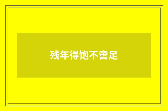 残年得饱不啻足
