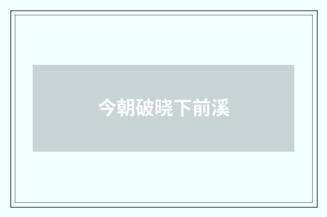 今朝破晓下前溪