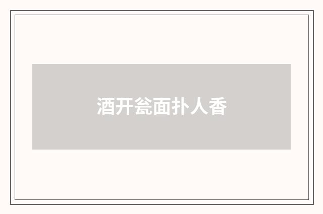 酒开瓮面扑人香