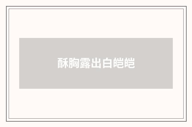 酥胸露出白皑皑