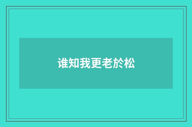 谁知我更老於松
