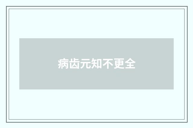 病齿元知不更全