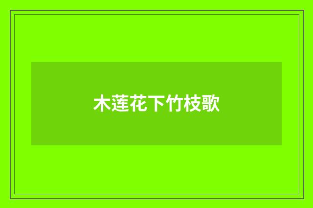 木莲花下竹枝歌