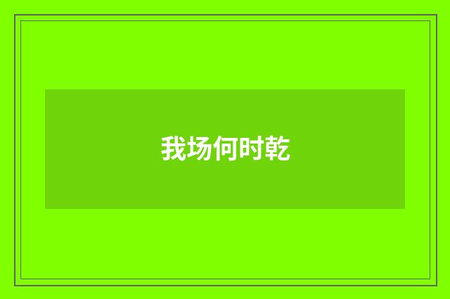我场何时乾