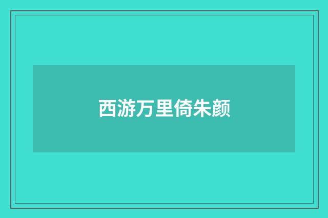西游万里倚朱颜