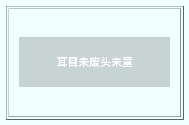 耳目未废头未童
