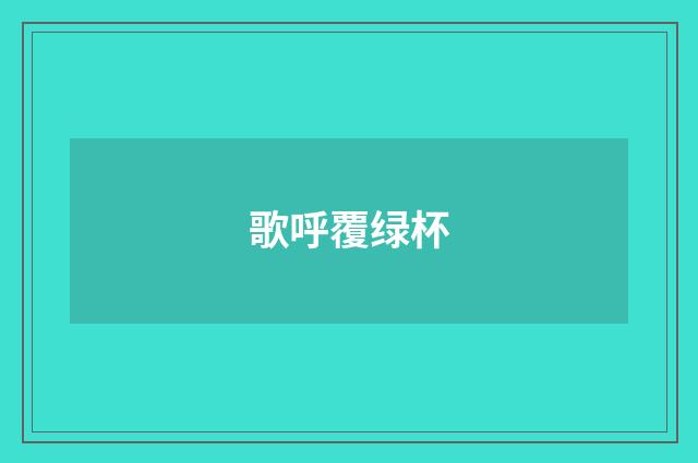 歌呼覆绿杯