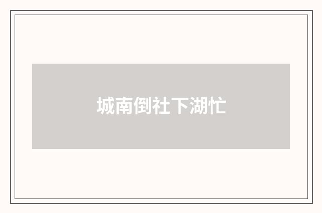 城南倒社下湖忙