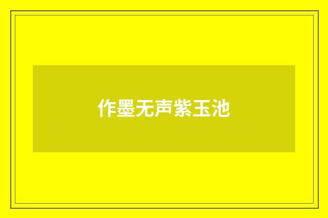 作墨无声紫玉池